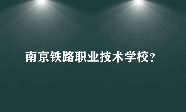 南京铁路职业技术学校？