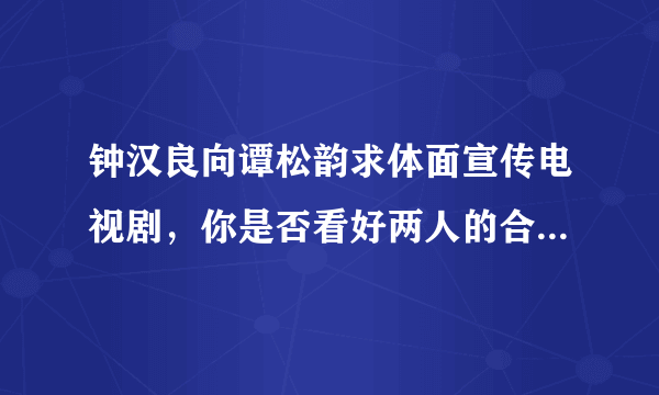 钟汉良向谭松韵求体面宣传电视剧，你是否看好两人的合作？为什么？