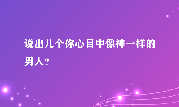 说出几个你心目中像神一样的男人？