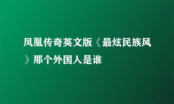 凤凰传奇英文版《最炫民族风》那个外国人是谁