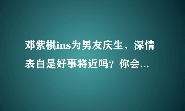 邓紫棋ins为男友庆生，深情表白是好事将近吗？你会为当初她与林宥嘉的分手感到遗憾吗？