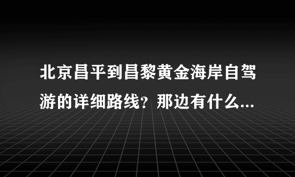 北京昌平到昌黎黄金海岸自驾游的详细路线？那边有什么玩的？住宿哪里好？谢谢！