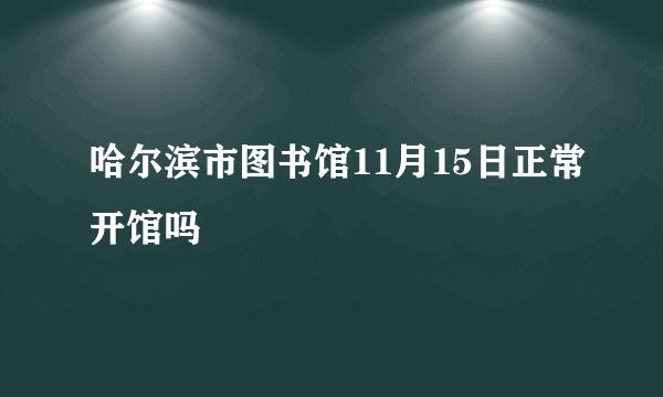 哈尔滨市图书馆11月15日正常开馆吗