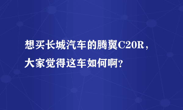 想买长城汽车的腾翼C20R，大家觉得这车如何啊？