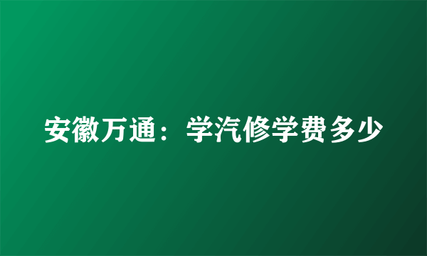 安徽万通：学汽修学费多少