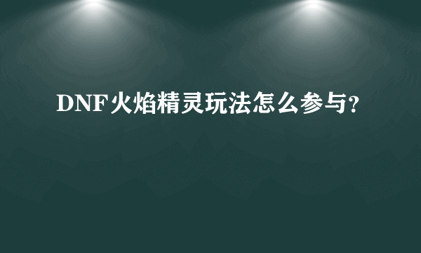 DNF火焰精灵玩法怎么参与？