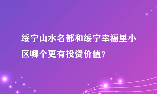 绥宁山水名都和绥宁幸福里小区哪个更有投资价值？