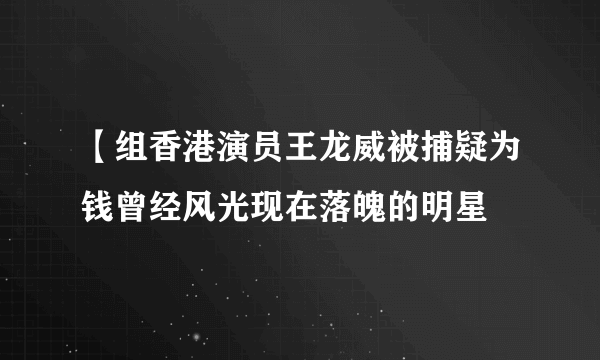 【组香港演员王龙威被捕疑为钱曾经风光现在落魄的明星