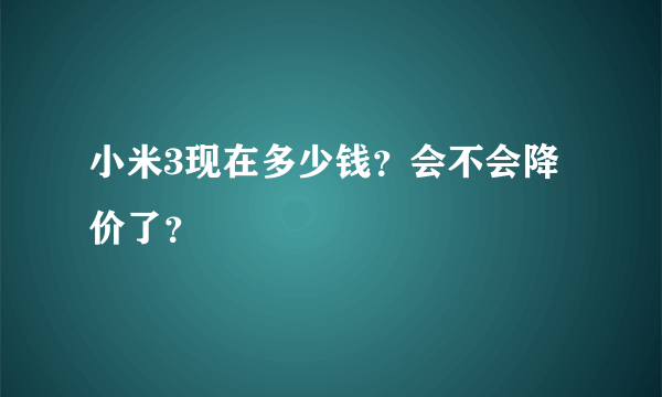 小米3现在多少钱？会不会降价了？