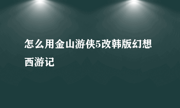 怎么用金山游侠5改韩版幻想西游记