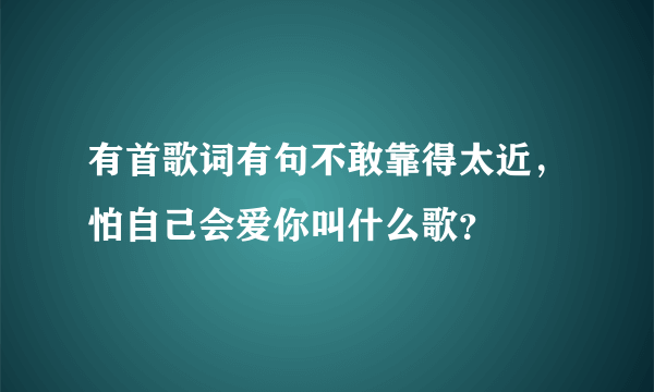 有首歌词有句不敢靠得太近，怕自己会爱你叫什么歌？