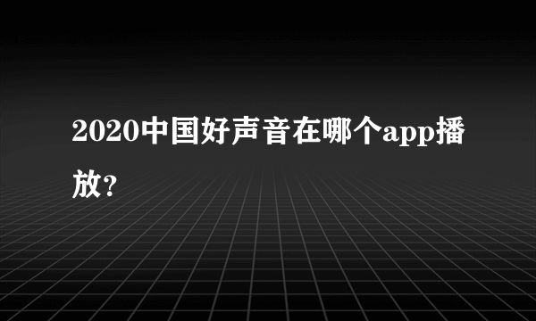 2020中国好声音在哪个app播放？