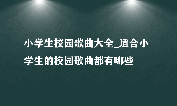 小学生校园歌曲大全_适合小学生的校园歌曲都有哪些