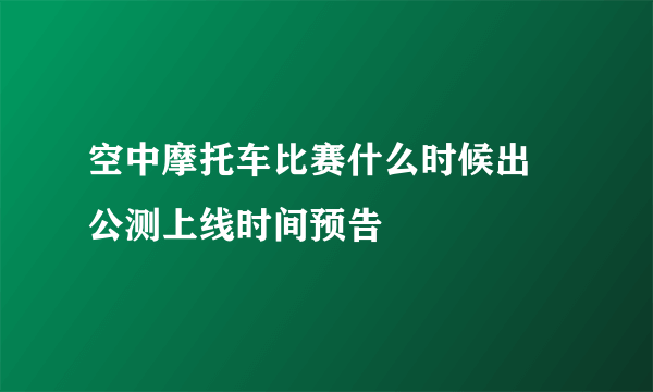 空中摩托车比赛什么时候出 公测上线时间预告