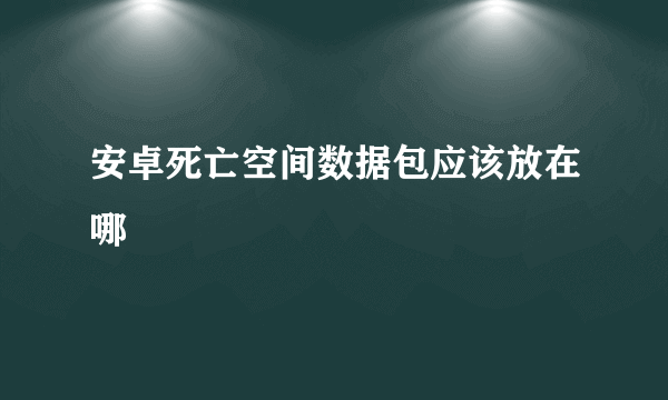 安卓死亡空间数据包应该放在哪