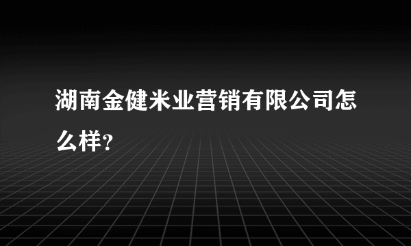 湖南金健米业营销有限公司怎么样？