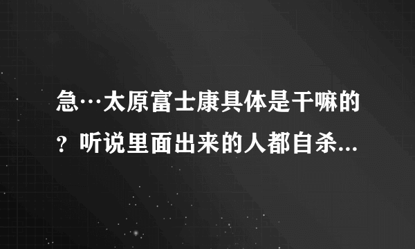 急…太原富士康具体是干嘛的？听说里面出来的人都自杀，是真的吗?