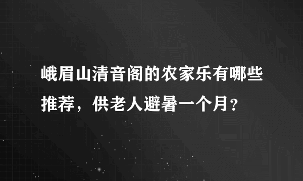 峨眉山清音阁的农家乐有哪些推荐，供老人避暑一个月？