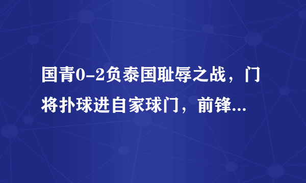 国青0-2负泰国耻辱之战，门将扑球进自家球门，前锋空门推射不进，中国足球还有救吗？