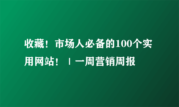 收藏！市场人必备的100个实用网站！｜一周营销周报