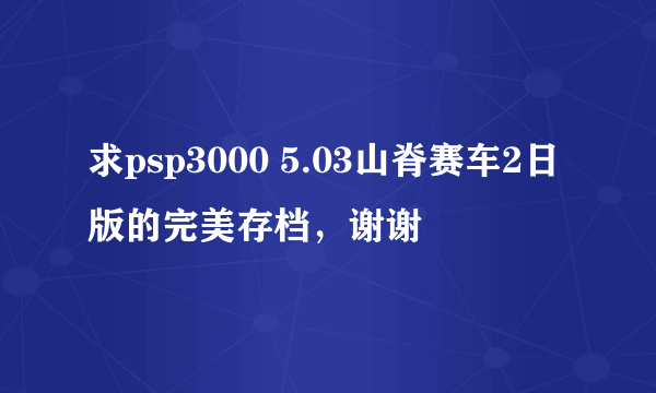 求psp3000 5.03山脊赛车2日版的完美存档，谢谢