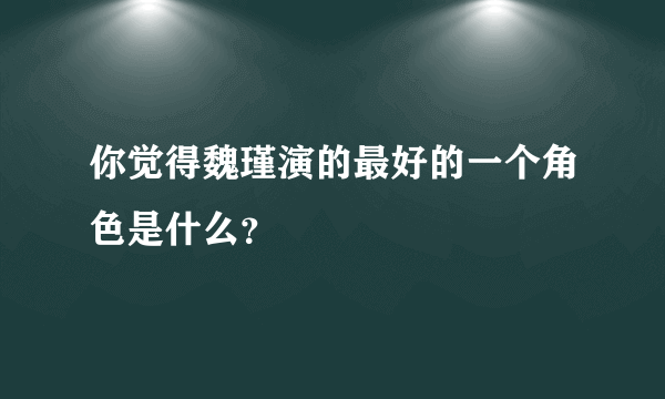 你觉得魏瑾演的最好的一个角色是什么？