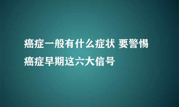 癌症一般有什么症状 要警惕癌症早期这六大信号