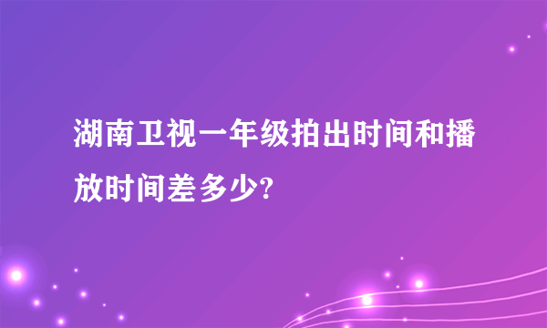 湖南卫视一年级拍出时间和播放时间差多少?