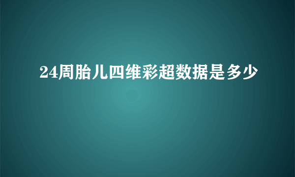 24周胎儿四维彩超数据是多少