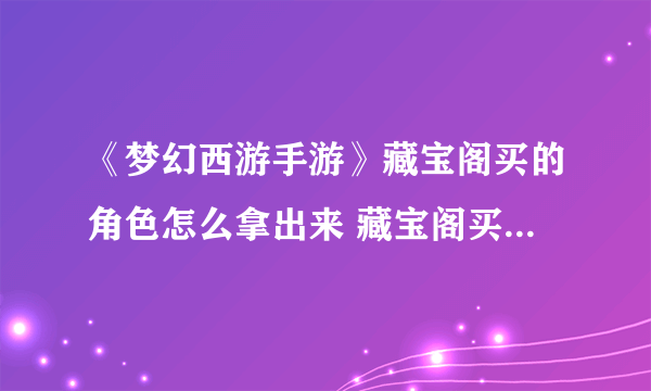 《梦幻西游手游》藏宝阁买的角色怎么拿出来 藏宝阁买的角色怎么取出