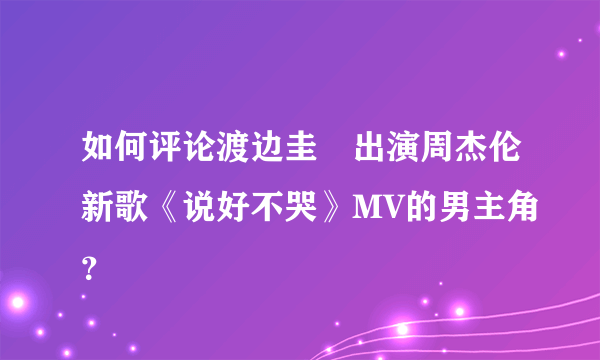 如何评论渡边圭祐出演周杰伦新歌《说好不哭》MV的男主角？