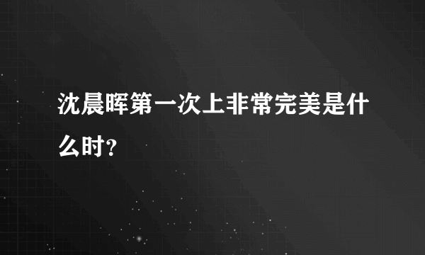 沈晨晖第一次上非常完美是什么时？