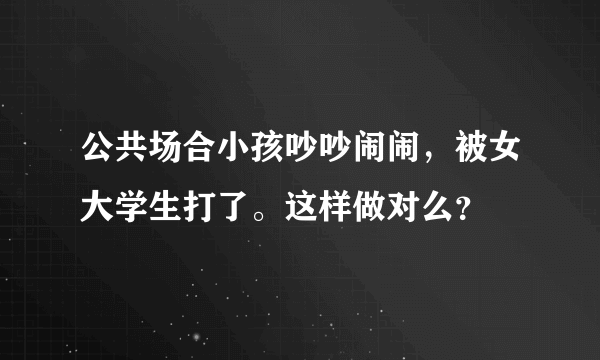 公共场合小孩吵吵闹闹，被女大学生打了。这样做对么？