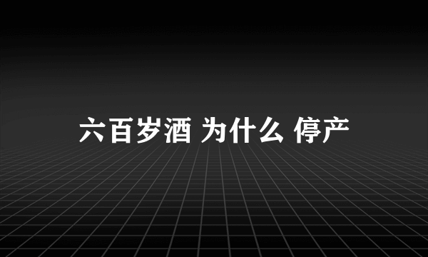 六百岁酒 为什么 停产