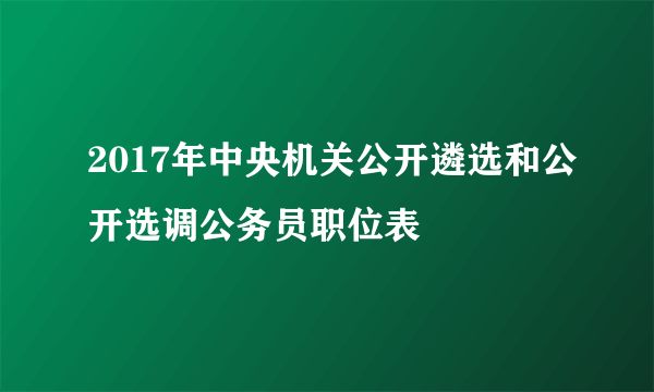 2017年中央机关公开遴选和公开选调公务员职位表