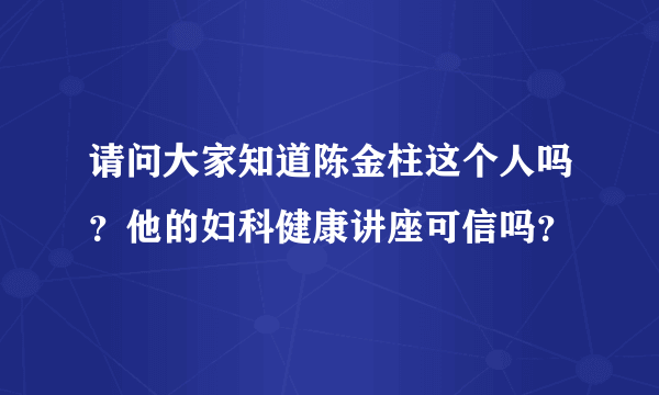 请问大家知道陈金柱这个人吗？他的妇科健康讲座可信吗？