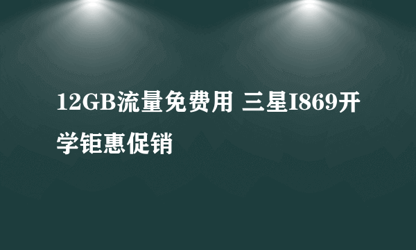 12GB流量免费用 三星I869开学钜惠促销