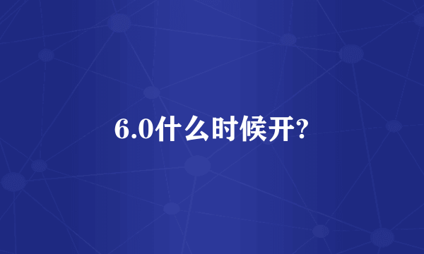 6.0什么时候开?