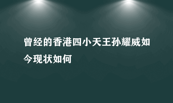 曾经的香港四小天王孙耀威如今现状如何