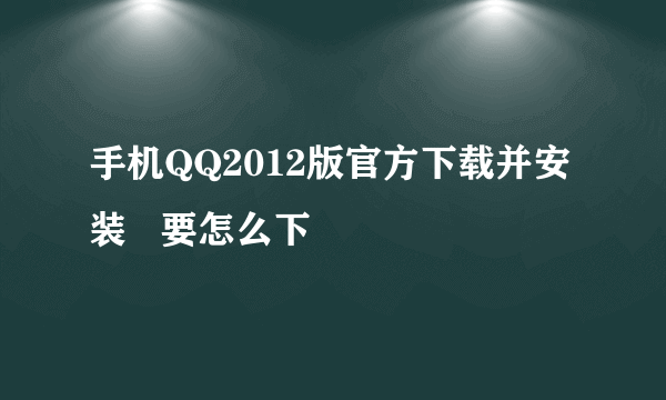 手机QQ2012版官方下载并安装   要怎么下