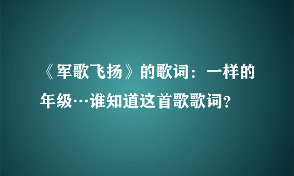 《军歌飞扬》的歌词：一样的年级…谁知道这首歌歌词？