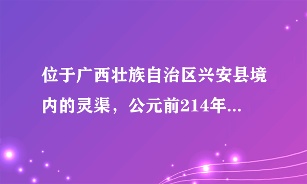 位于广西壮族自治区兴安县境内的灵渠，公元前214年凿成通航，是