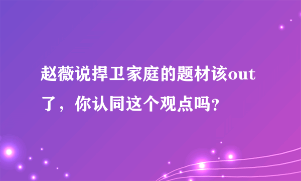 赵薇说捍卫家庭的题材该out了，你认同这个观点吗？