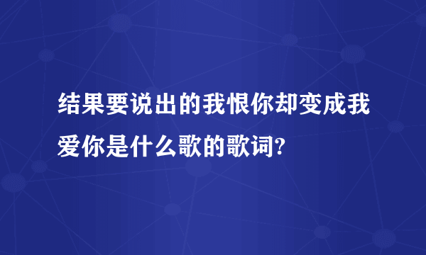 结果要说出的我恨你却变成我爱你是什么歌的歌词?