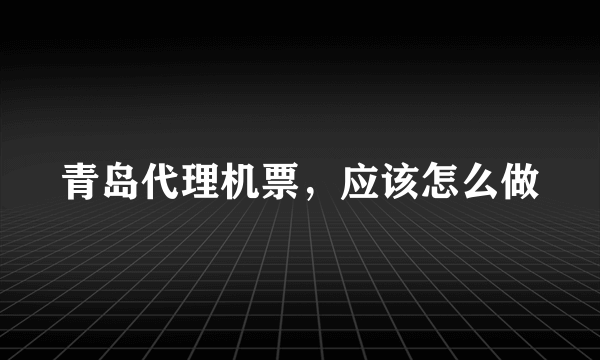 青岛代理机票，应该怎么做