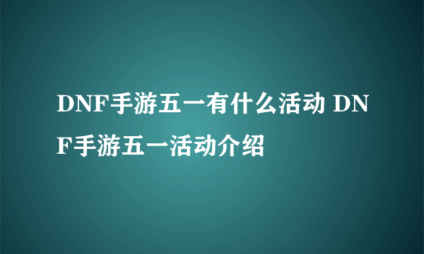 DNF手游五一有什么活动 DNF手游五一活动介绍