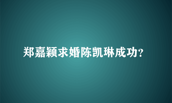 郑嘉颖求婚陈凯琳成功？