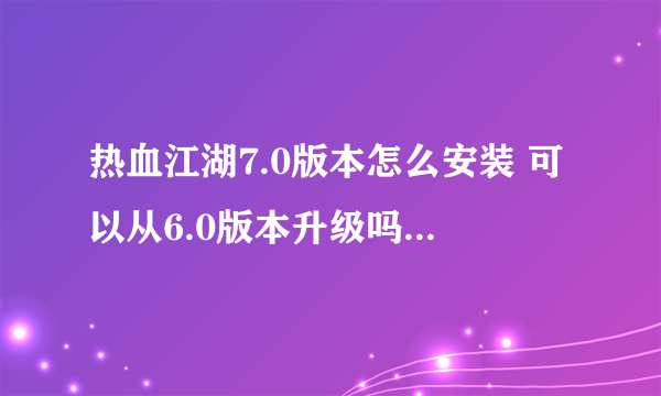 热血江湖7.0版本怎么安装 可以从6.0版本升级吗 还是直接安装7.0