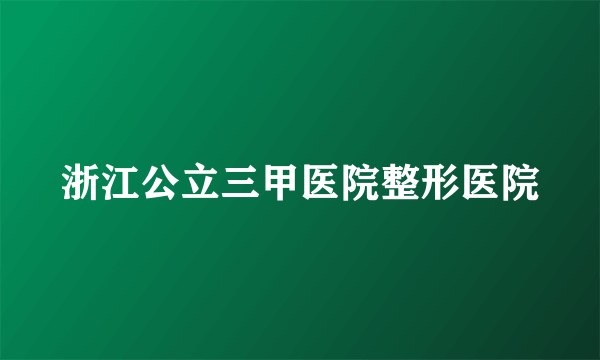 浙江公立三甲医院整形医院