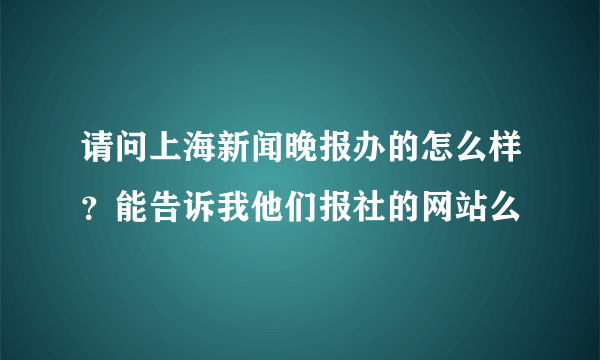 请问上海新闻晚报办的怎么样？能告诉我他们报社的网站么